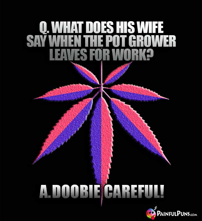 Q. What does his wife say when the pot grower leaves for work? A. Doobie Careful!