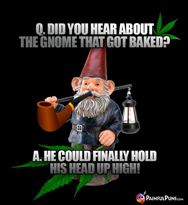 Q. Did you hear about the gnome that got baked? A He could finally hold his head up high!