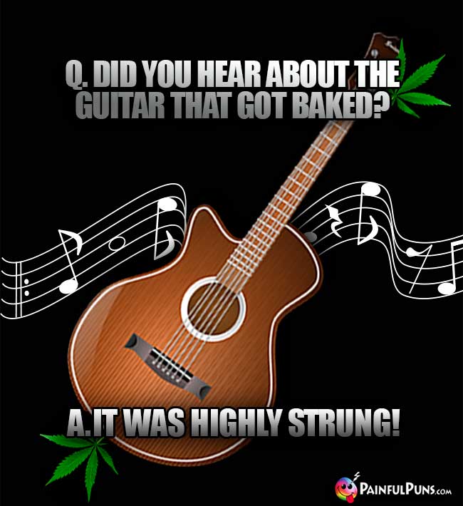 Q. Did you hear about the guitar that got baked? A. It was highly strung!