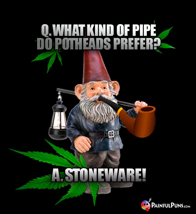 Q. What kind of pipe do potheads prefer? A. Stoneware!