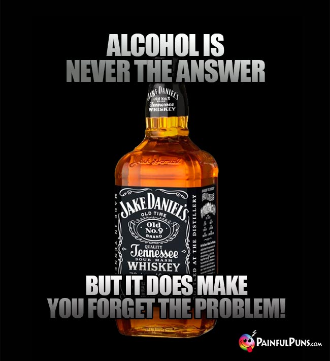 Whiskey bottle remarks: Alcohol is never the answer, but it does make you forget the problem!