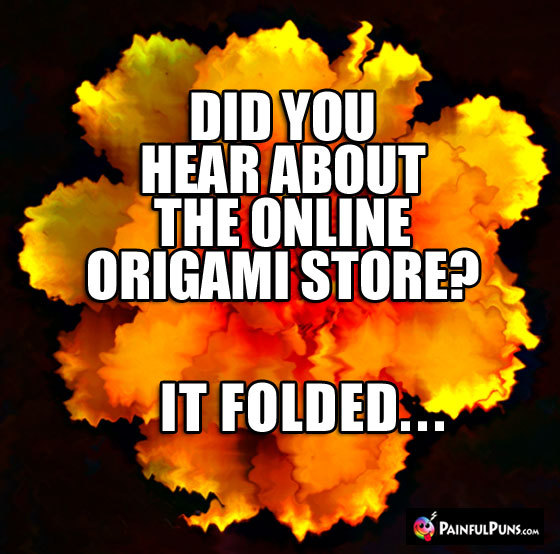 Did you hear about the online origami store? If folded...