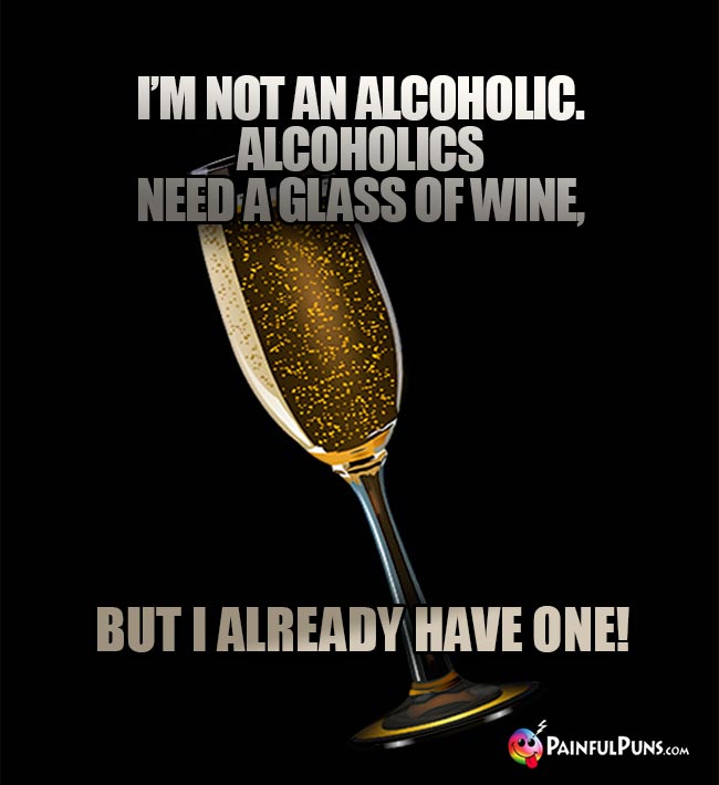 Wine humor: I'm not an alcoholic. Alcoholics need a glass of wine, but I already have one!