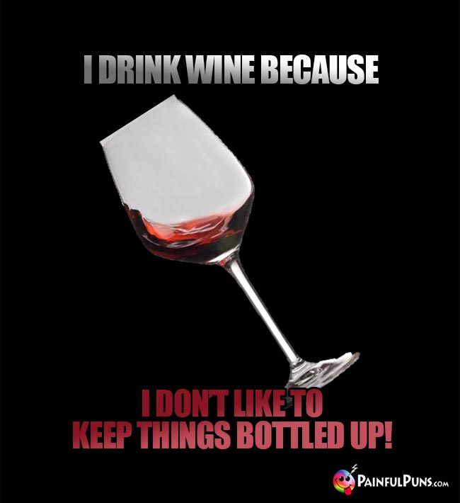 Wine lover's humor: I drink wine because I don't like to keep things bottled up!