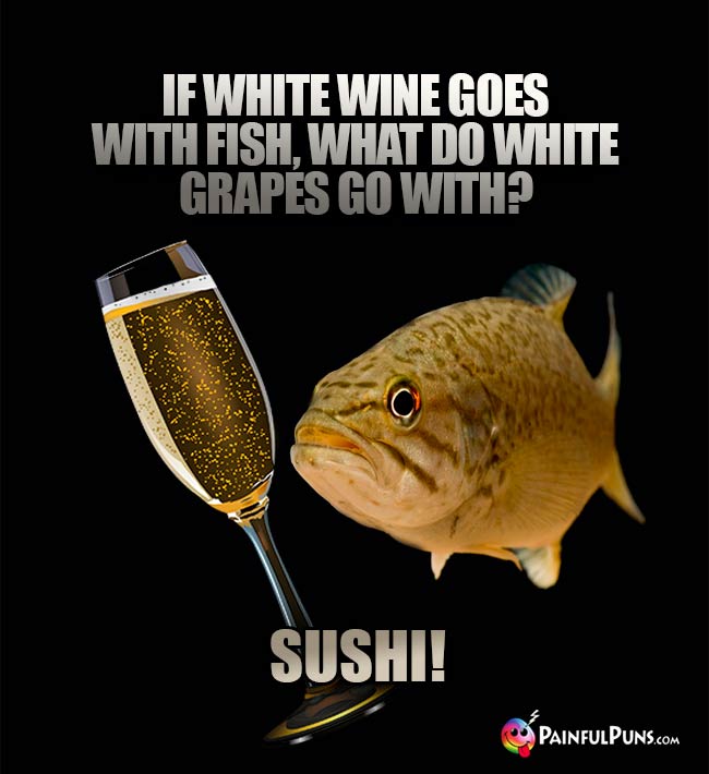 Fishy wine humor: If white wine goes with fish, what do white grapes go with? Sushi!