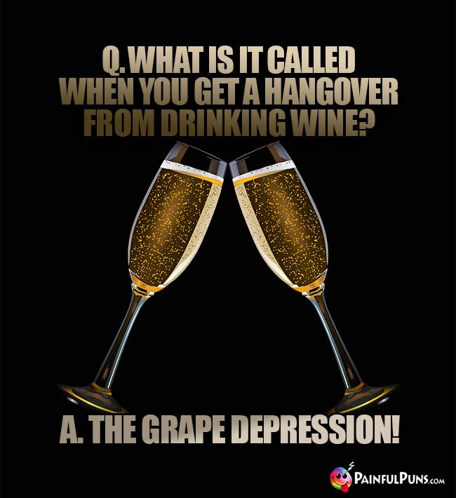 Wine Humor: What is it called when you get a hangover from drinking wine? A. The grape depression!