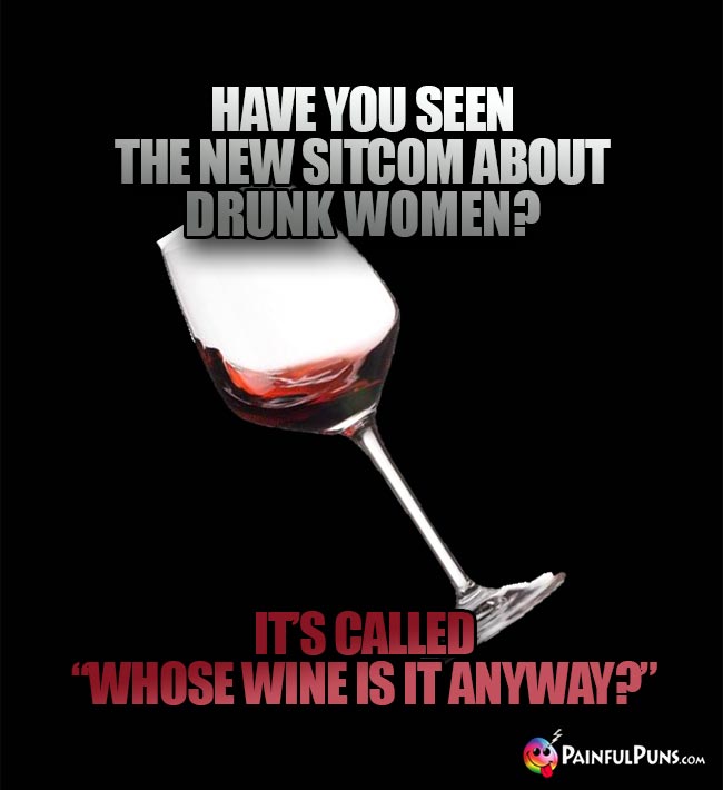 Wine Joke: Have you seen the new sitcom about runk women It's called "Whose Wine Is It Anyway?"