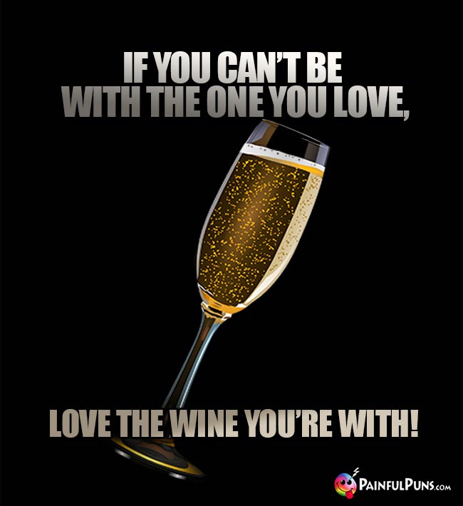 Wine Lover's Wisdom: If you can't be with the one you love, love the wine you're with!
