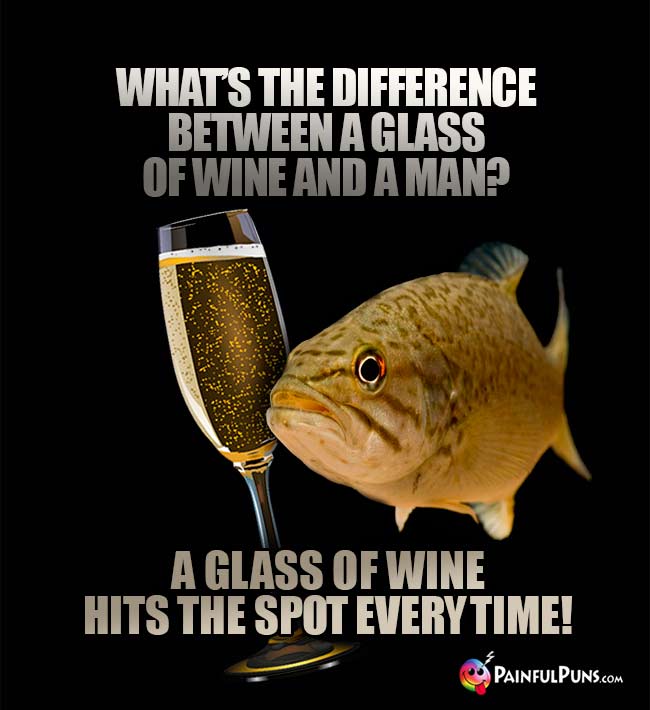 Women's Wine Joke: What's the difference between a glass of wine and a man? A glass of wine hits the spot every time!