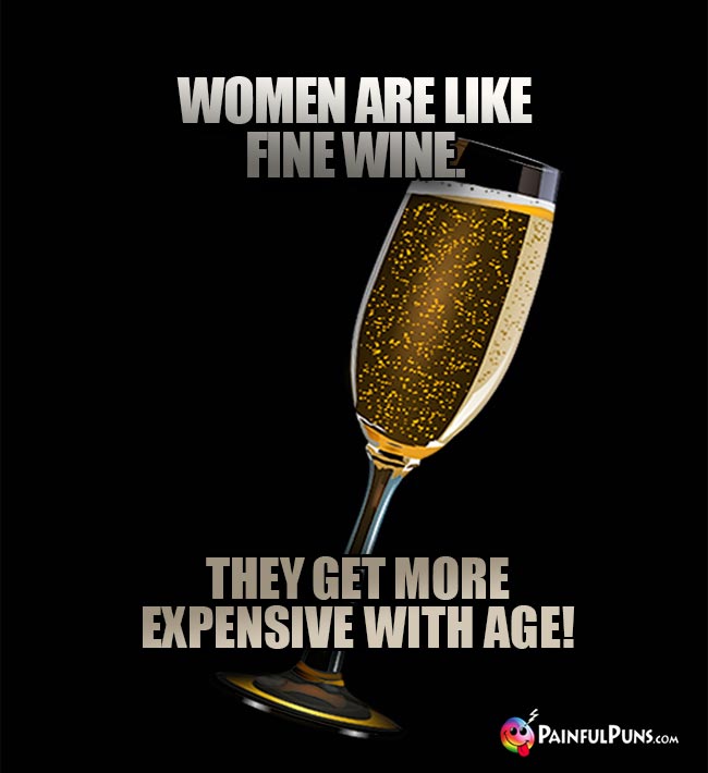 Wine Humor: Women are like fine wine. They get more expensive with age!