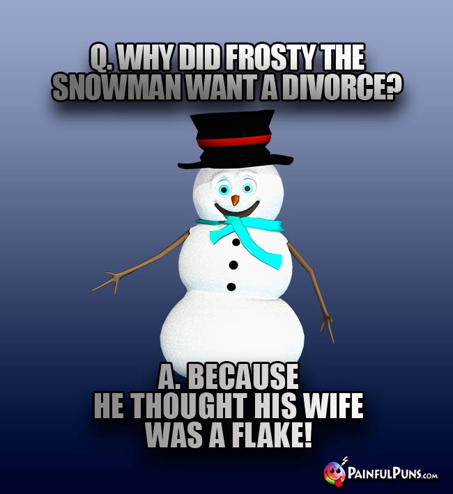 Q. Why did Frosy the Snowman want a divorce? A. Because he thought his wife was a flake!