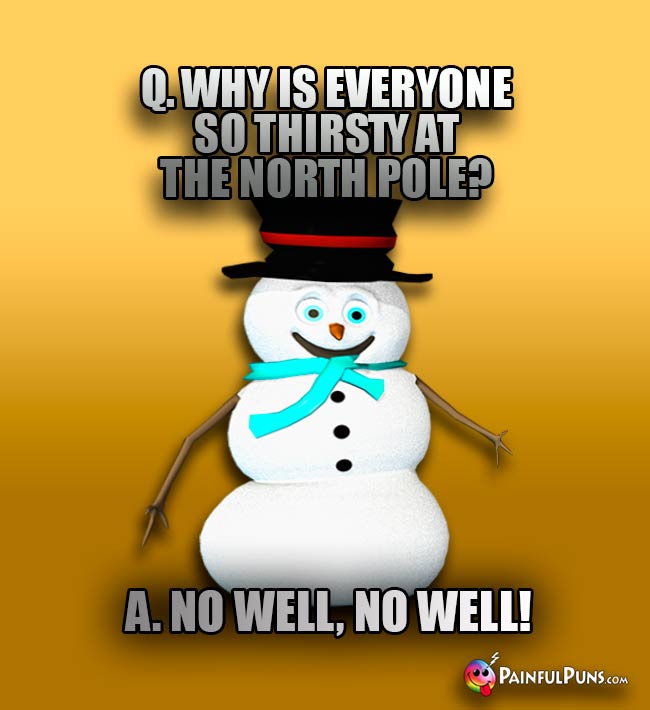 Q. Why is everyone so thirsty at the North Pole? A. No well, no well!