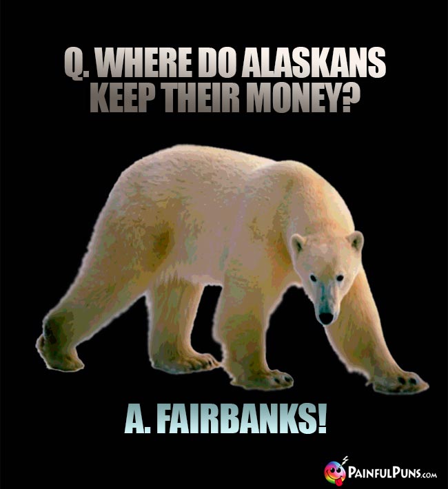 Q. Where do Alaskans keep their money? A. Fairbanks!