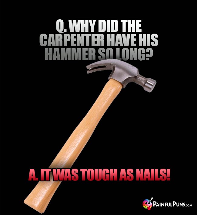 Q. Why did the carpenter have his hammer so long? A. It was tough as nails!