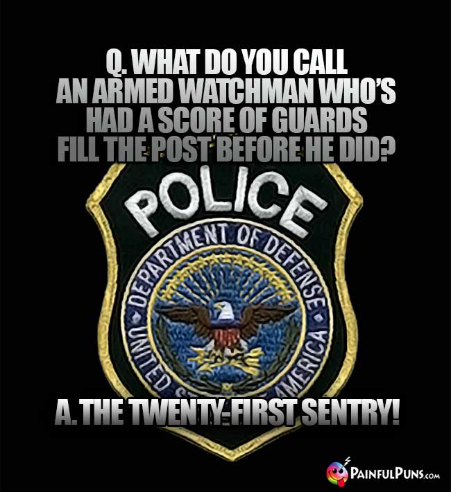 Q. What do you call an armed watchman who's had a scor of guards fill the post before he did? A. The Twent-First Sentry!