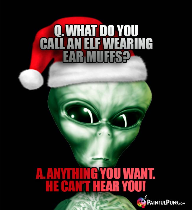Q. What do you call an elf wearing ear muffs? A. Anything you want. He can't hear you!