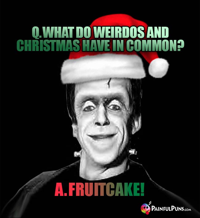 Q. What do weirdos and Christmas have in common? A. Furitcake!