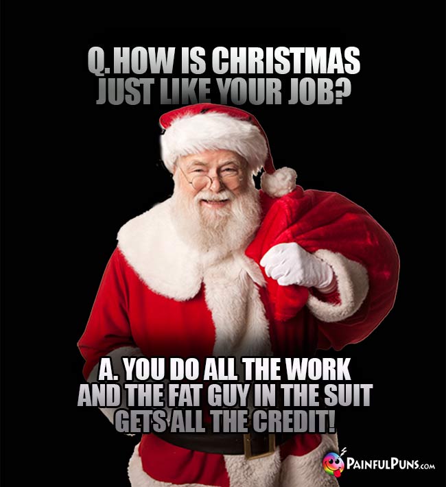 Q. How is Christmas just like your job? A. You do all the work and the fat guy in the suit gets all the credit!