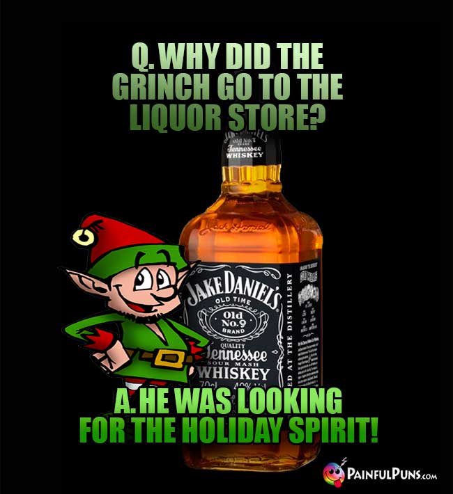 Q. Why did the Grinch go to the liqour store? A. He was looking for the holiday spirit!