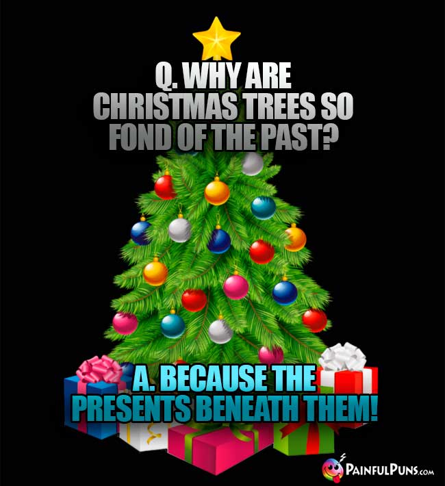 Q. Why are Christmas trees so fond of the past? A. Because the presents beneath them!