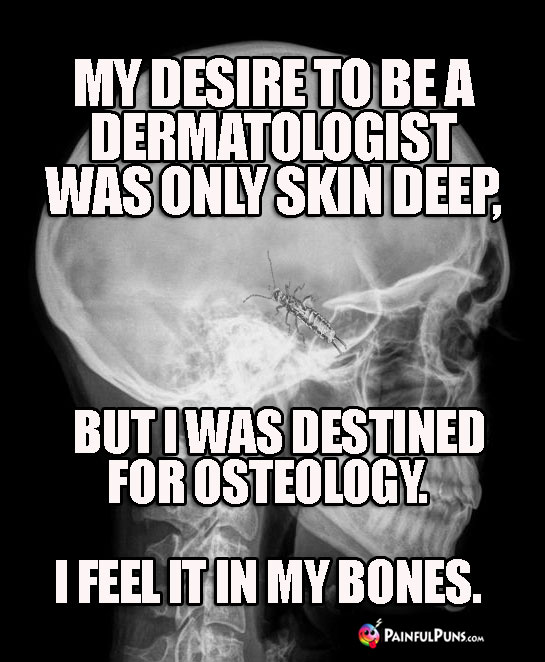 My desire to be a dermatologist was only skin deep, but I was destined for osteology. I feel it in my bones.