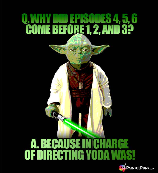 Q. Why did Episodes 4, 5, 6 come before 1, 2, and 3? A. Because in charge of directing Yoda was!